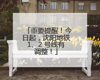 重要提醒！今日起，沈阳地铁1、2 号线有调整！