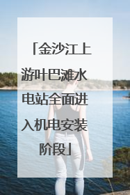 金沙江上游叶巴滩水电站全面进入机电安装阶段