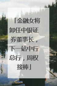 金融女将卸任中银证券董事长，下一站中行总行，周权接棒