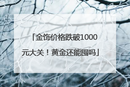 金饰价格跌破1000元大关！黄金还能囤吗