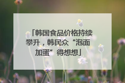 韩国食品价格持续攀升，韩民众“泡面加蛋”得想想