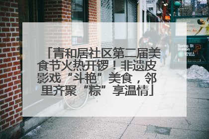 青和居社区第二届美食节火热开锣！非遗皮影戏“斗艳”美食，邻里齐聚“粽”享温情
