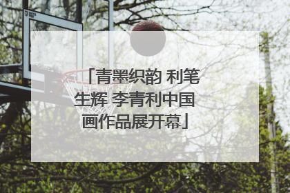 青墨织韵 利笔生辉 李青利中国画作品展开幕