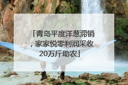 青岛平度洋葱滞销，家家悦零利润采收20万斤助农