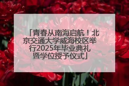 青春从南海启航！北京交通大学威海校区举行2025年毕业典礼暨学位授予仪式