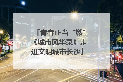 青春正当“燃”《城市风华录》走进文明城市长沙