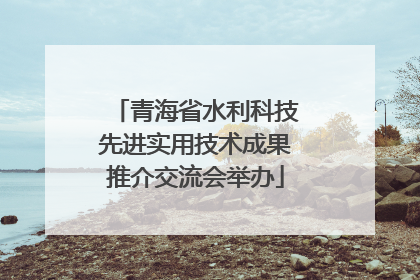 青海省水利科技先进实用技术成果推介交流会举办