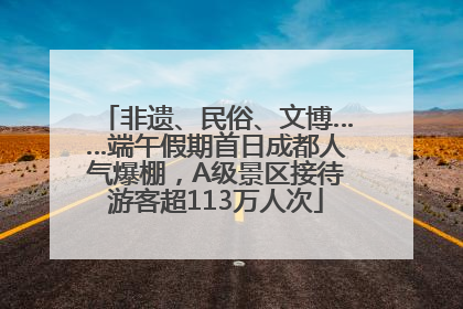非遗、民俗、文博……端午假期首日成都人气爆棚，A级景区接待游客超113万人次