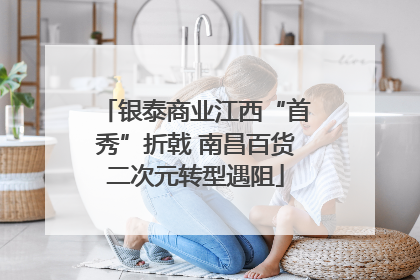银泰商业江西“首秀”折戟 南昌百货二次元转型遇阻