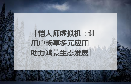 铠大师虚拟机：让用户畅享多元应用 助力鸿蒙生态发展