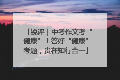 锐评｜中考作文考“健康”！答好“健康”考题，贵在知行合一