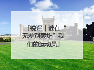 锐评｜谁在“无差别轰炸”我们的运动员