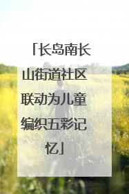 长岛南长山街道社区联动为儿童编织五彩记忆