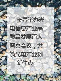 长春举办光电信息产业高质量发展百人圆桌会议，共筑光电产业创新生态