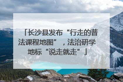 长沙县发布“行走的普法课程地图”，法治研学地标“说走就走”