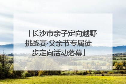 长沙市亲子定向越野挑战赛·父亲节专属徒步定向活动落幕