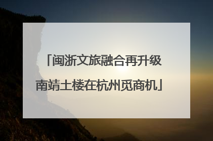 闽浙文旅融合再升级 南靖土楼在杭州觅商机