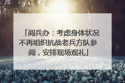 阅兵办：考虑身体状况不再组织抗战老兵方队参阅，安排现场观礼