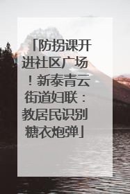 防拐课开进社区广场！新泰青云街道妇联：教居民识别糖衣炮弹