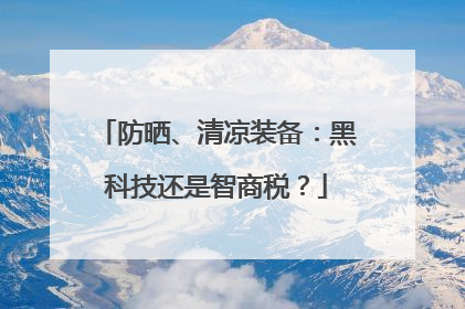 防晒、清凉装备：黑科技还是智商税？