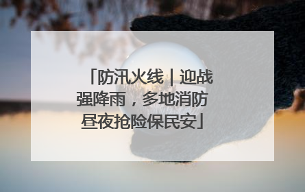 防汛火线｜迎战强降雨，多地消防昼夜抢险保民安