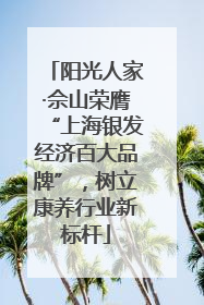 阳光人家·佘山荣膺“上海银发经济百大品牌”，树立康养行业新标杆
