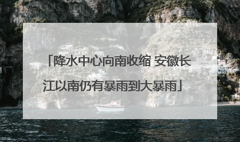 降水中心向南收缩 安徽长江以南仍有暴雨到大暴雨
