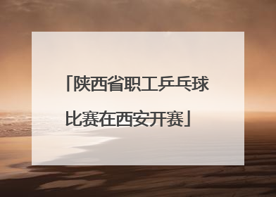 陕西省职工乒乓球比赛在西安开赛