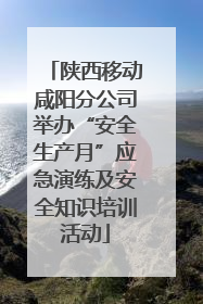 陕西移动咸阳分公司举办“安全生产月”应急演练及安全知识培训活动
