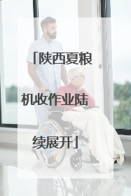 陕西夏粮机收作业陆续展开
