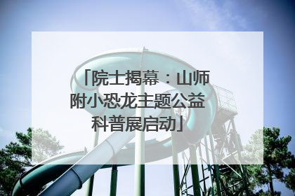 院士揭幕：山师附小恐龙主题公益科普展启动