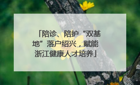 陪诊、陪护“双基地”落户绍兴，赋能浙江健康人才培养