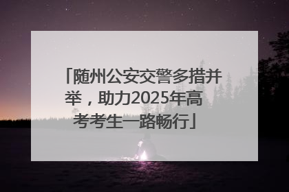 随州公安交警多措并举，助力2025年高考考生一路畅行