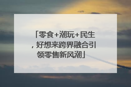 零食+潮玩+民生，好想来跨界融合引领零售新风潮