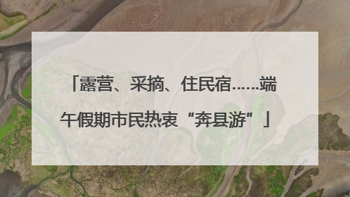 露营、采摘、住民宿……端午假期市民热衷“奔县游”