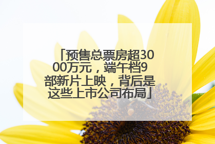 预售总票房超3000万元，端午档9部新片上映，背后是这些上市公司布局