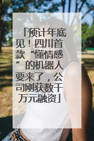 预计年底见！四川首款“懂情感”的机器人要来了，公司刚获数千万元融资