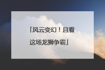 风云变幻！且看这场龙狮争霸