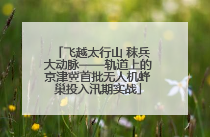 飞越太行山 秣兵大动脉——轨道上的京津冀首批无人机蜂巢投入汛期实战