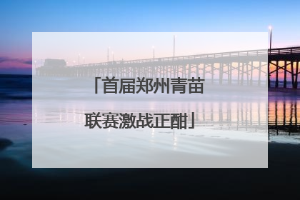 首届郑州青苗联赛激战正酣