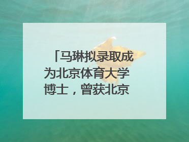马琳拟录取成为北京体育大学博士，曾获北京奥运会冠军和4次世界杯冠军