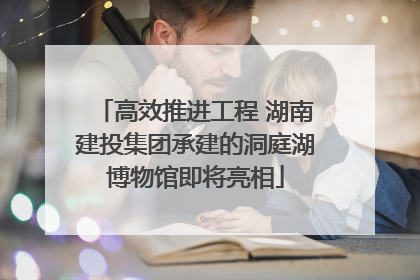 高效推进工程 湖南建投集团承建的洞庭湖博物馆即将亮相