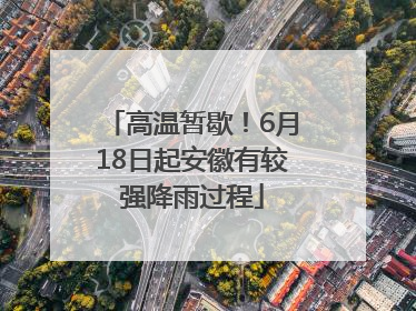 高温暂歇！6月18日起安徽有较强降雨过程