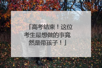 高考结束！这位考生最想做的事竟然是带孩子！