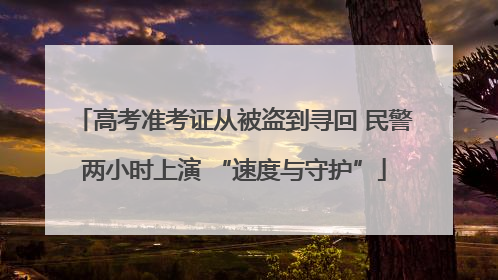 高考准考证从被盗到寻回 民警两小时上演 “速度与守护”