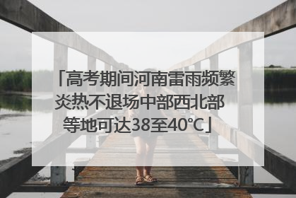 高考期间河南雷雨频繁 炎热不退场中部西北部等地可达38至40℃