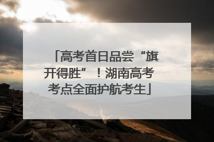 高考首日品尝“旗开得胜”！湖南高考考点全面护航考生