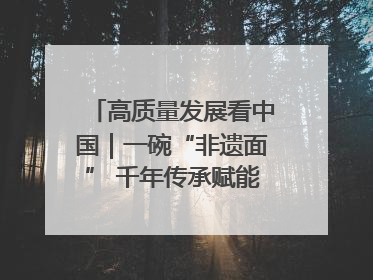 高质量发展看中国｜一碗“非遗面” 千年传承赋能文旅融合发展