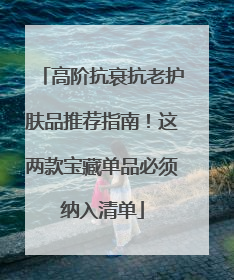 高阶抗衰抗老护肤品推荐指南！这两款宝藏单品必须纳入清单