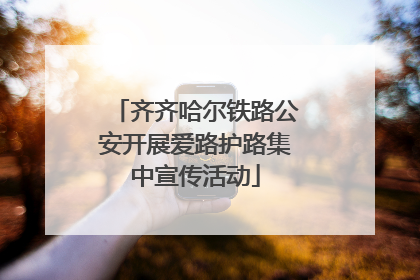 齐齐哈尔铁路公安开展爱路护路集中宣传活动